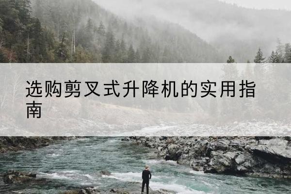 泰和剪叉式升降机怎么选-选购剪叉式升降机的实用指南