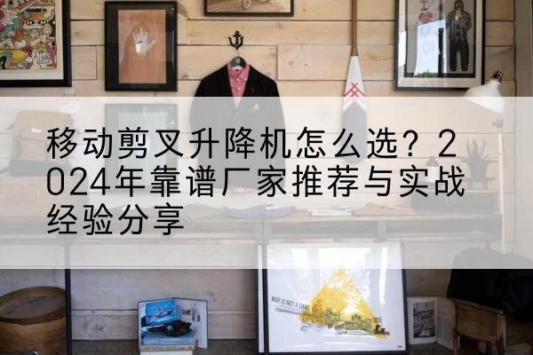 泰和升降平台厂家推荐-移动剪叉升降机怎么选?2024年靠谱厂家推荐与实战经验分享
