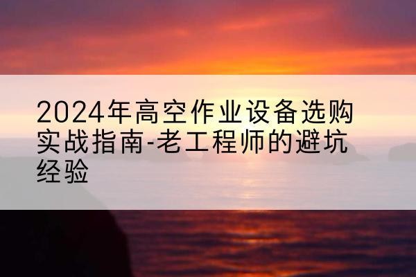 泰和高空作业升降机厂家推荐-2024年高空作业设备选购实战指南-老工程师的避坑经验
