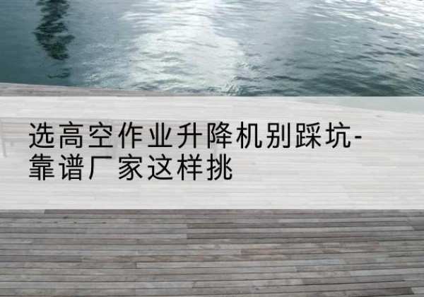 泰和剪叉式升降机厂家-选高空作业升降机别踩坑-靠谱厂家这样挑