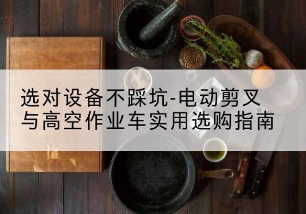 泰和电动剪叉升降平台怎么选-选对设备不踩坑-电动剪叉与高空作业车实用选购指南