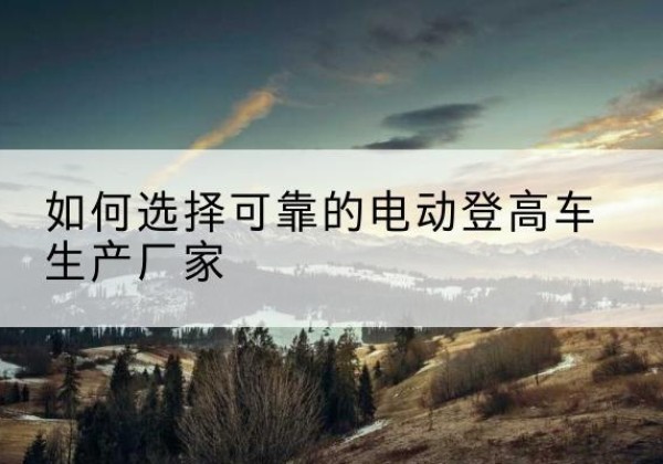 泰和电动登高车厂家-如何选择可靠的电动登高车生产厂家