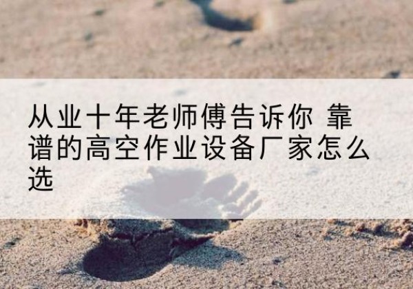 泰和高空作业升降机厂家推荐-从业十年老师傅告诉你 靠谱的高空作业设备厂家怎么选