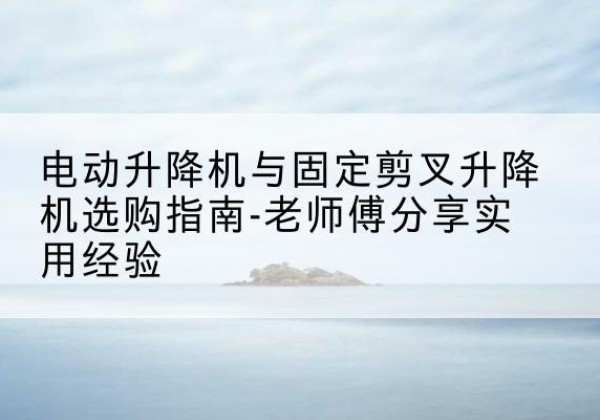 泰和电动升降机怎么选-电动升降机与固定剪叉升降机选购指南-老师傅分享实用经验