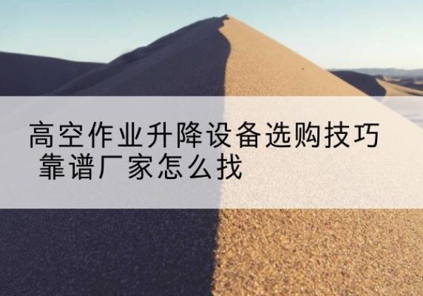 泰和电动升降平台厂家推荐-高空作业升降设备选购技巧 靠谱厂家怎么找