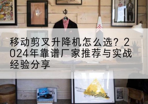 泰和升降平台厂家推荐-移动剪叉升降机怎么选？2024年靠谱厂家推荐与实战经验分享