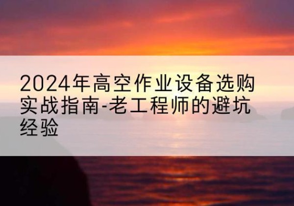 泰和高空作业升降机厂家推荐-2024年高空作业设备选购实战指南-老工程师的避坑经验